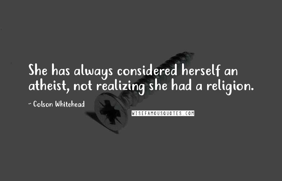 Colson Whitehead Quotes: She has always considered herself an atheist, not realizing she had a religion.