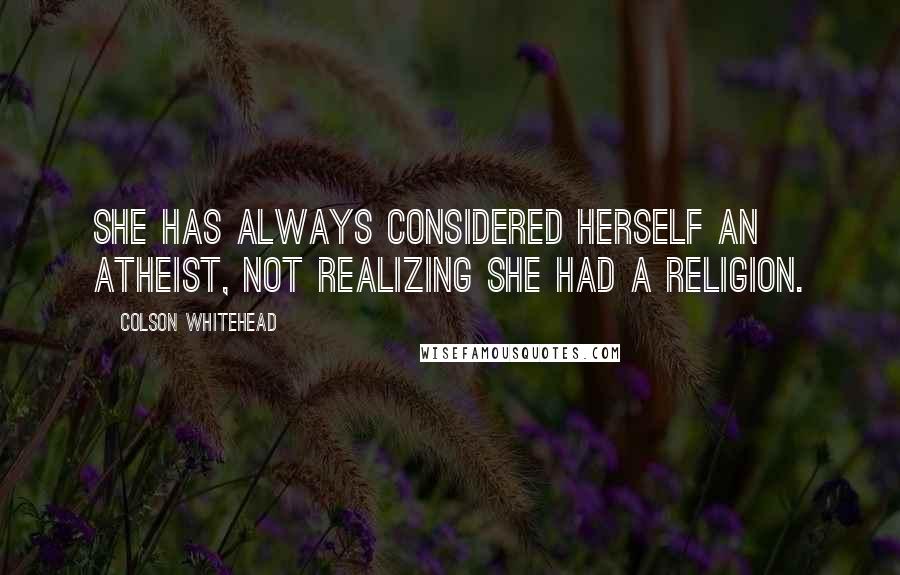 Colson Whitehead Quotes: She has always considered herself an atheist, not realizing she had a religion.