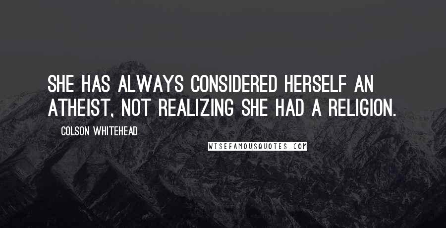 Colson Whitehead Quotes: She has always considered herself an atheist, not realizing she had a religion.