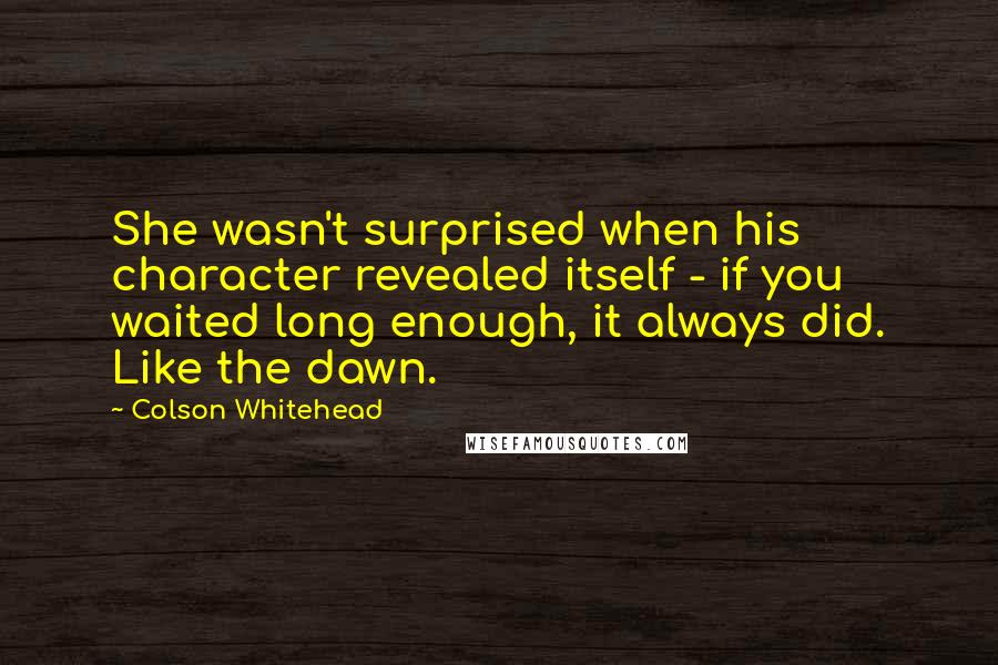 Colson Whitehead Quotes: She wasn't surprised when his character revealed itself - if you waited long enough, it always did. Like the dawn.
