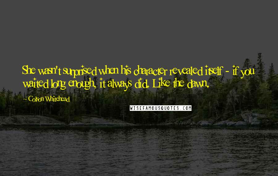 Colson Whitehead Quotes: She wasn't surprised when his character revealed itself - if you waited long enough, it always did. Like the dawn.