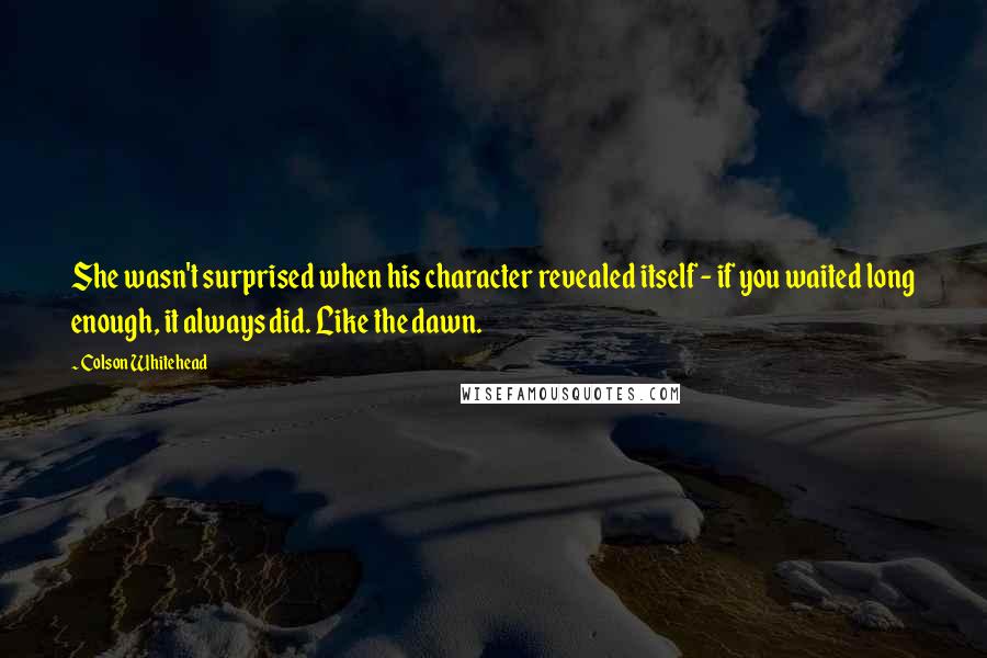 Colson Whitehead Quotes: She wasn't surprised when his character revealed itself - if you waited long enough, it always did. Like the dawn.