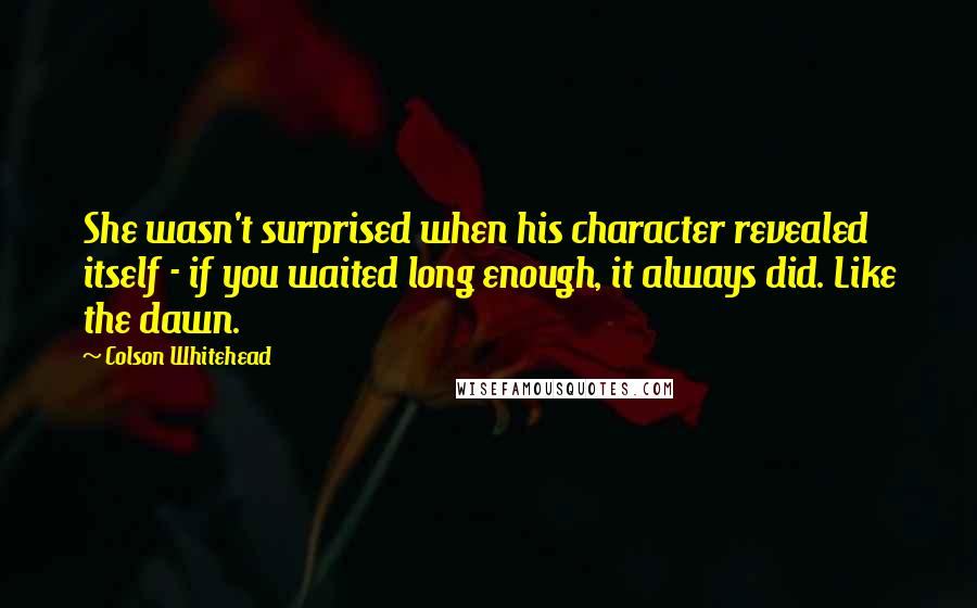 Colson Whitehead Quotes: She wasn't surprised when his character revealed itself - if you waited long enough, it always did. Like the dawn.