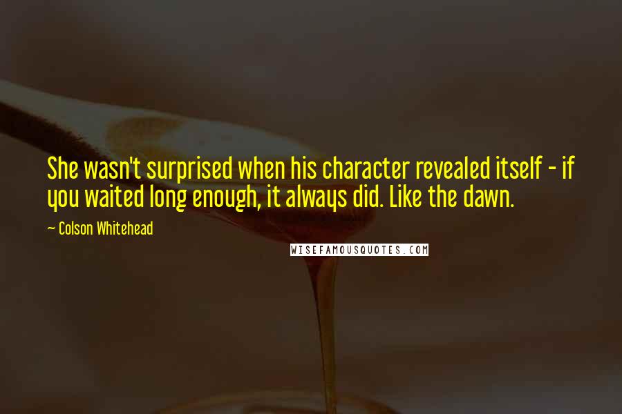 Colson Whitehead Quotes: She wasn't surprised when his character revealed itself - if you waited long enough, it always did. Like the dawn.