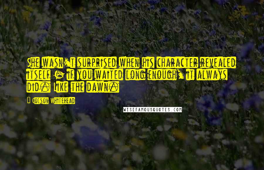 Colson Whitehead Quotes: She wasn't surprised when his character revealed itself - if you waited long enough, it always did. Like the dawn.