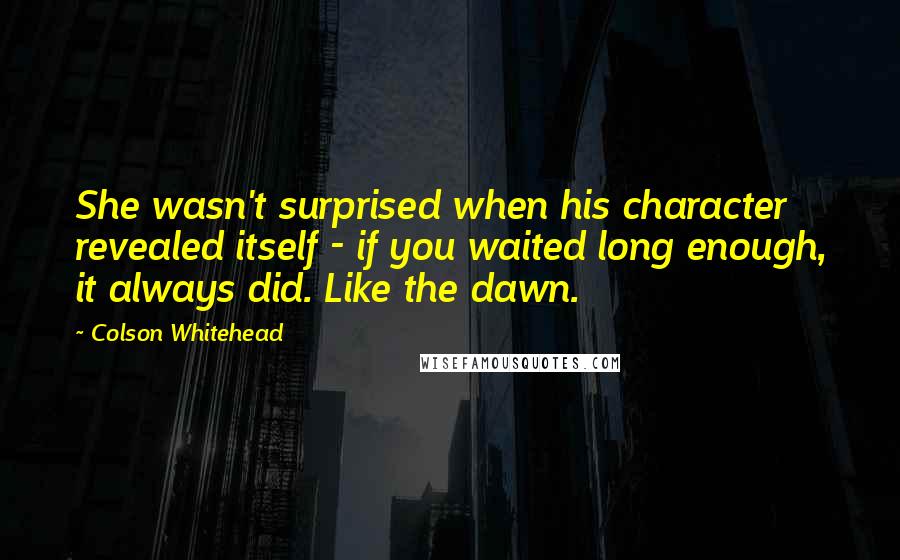 Colson Whitehead Quotes: She wasn't surprised when his character revealed itself - if you waited long enough, it always did. Like the dawn.