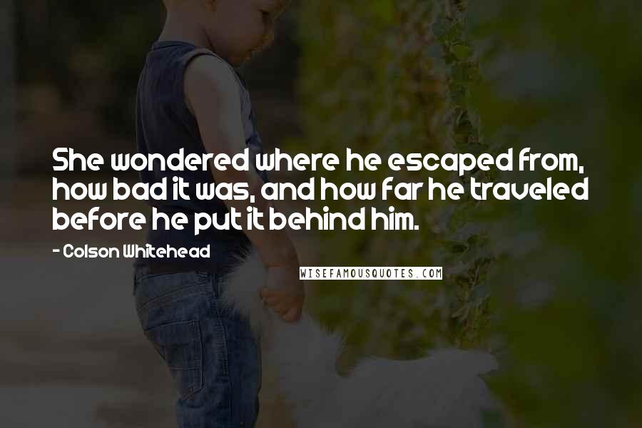 Colson Whitehead Quotes: She wondered where he escaped from, how bad it was, and how far he traveled before he put it behind him.