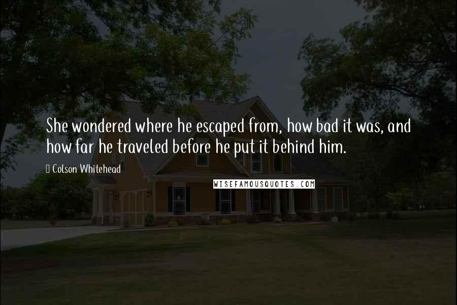 Colson Whitehead Quotes: She wondered where he escaped from, how bad it was, and how far he traveled before he put it behind him.