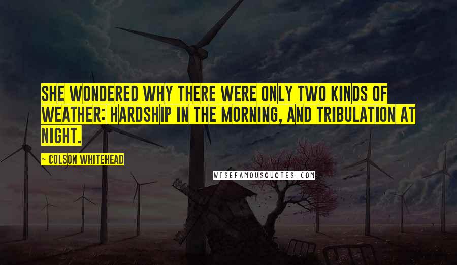 Colson Whitehead Quotes: She wondered why there were only two kinds of weather: hardship in the morning, and tribulation at night.