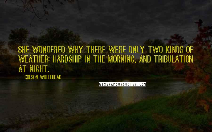 Colson Whitehead Quotes: She wondered why there were only two kinds of weather: hardship in the morning, and tribulation at night.