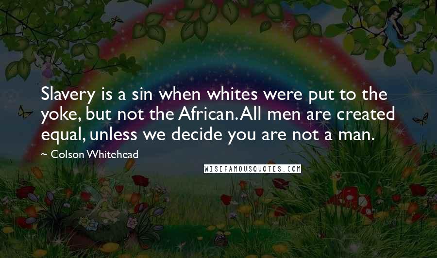 Colson Whitehead Quotes: Slavery is a sin when whites were put to the yoke, but not the African. All men are created equal, unless we decide you are not a man.