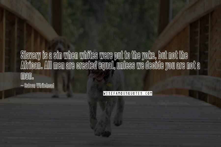 Colson Whitehead Quotes: Slavery is a sin when whites were put to the yoke, but not the African. All men are created equal, unless we decide you are not a man.