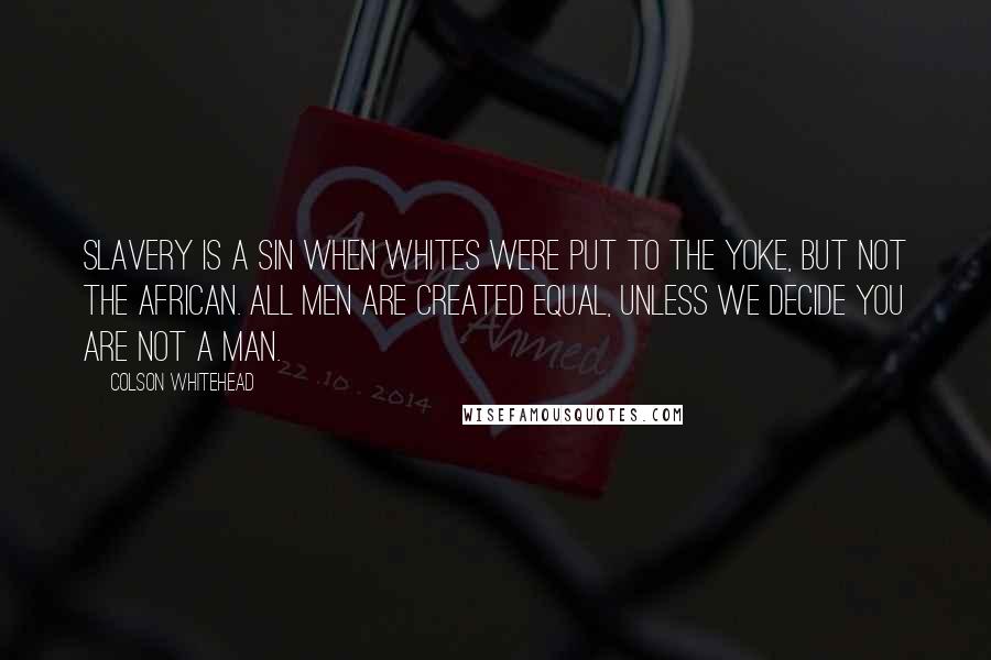 Colson Whitehead Quotes: Slavery is a sin when whites were put to the yoke, but not the African. All men are created equal, unless we decide you are not a man.