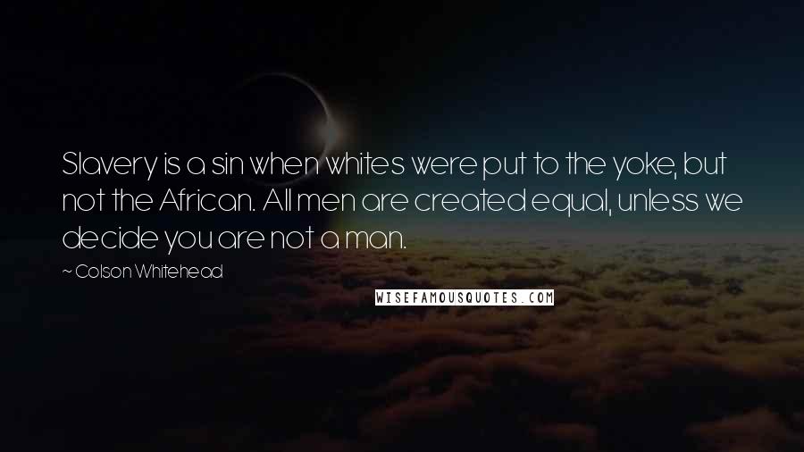 Colson Whitehead Quotes: Slavery is a sin when whites were put to the yoke, but not the African. All men are created equal, unless we decide you are not a man.