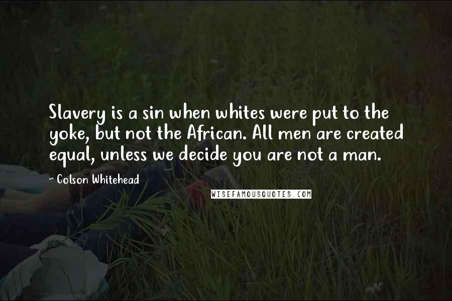 Colson Whitehead Quotes: Slavery is a sin when whites were put to the yoke, but not the African. All men are created equal, unless we decide you are not a man.