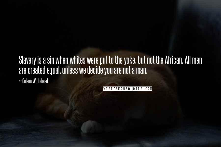 Colson Whitehead Quotes: Slavery is a sin when whites were put to the yoke, but not the African. All men are created equal, unless we decide you are not a man.