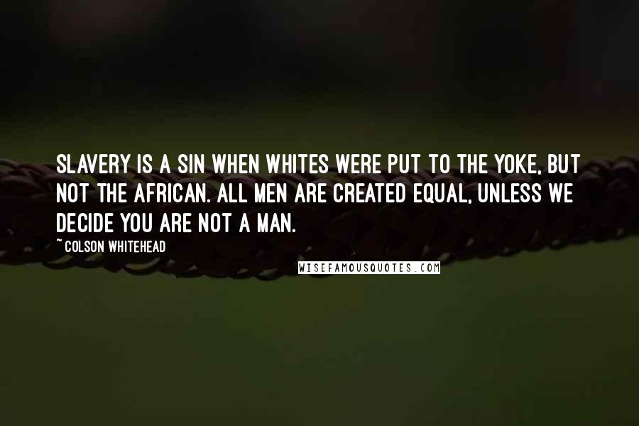 Colson Whitehead Quotes: Slavery is a sin when whites were put to the yoke, but not the African. All men are created equal, unless we decide you are not a man.