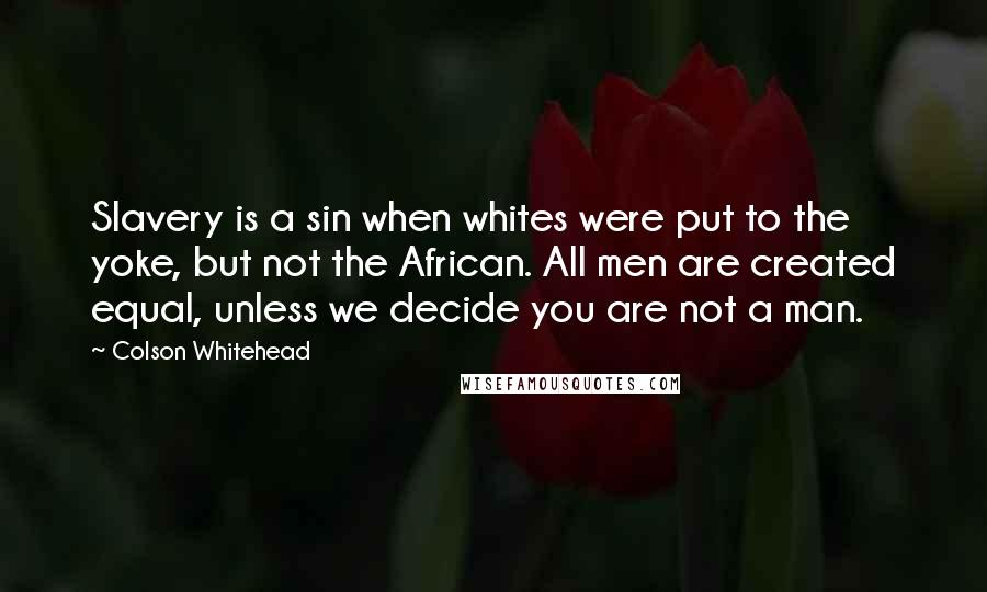 Colson Whitehead Quotes: Slavery is a sin when whites were put to the yoke, but not the African. All men are created equal, unless we decide you are not a man.