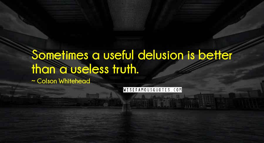 Colson Whitehead Quotes: Sometimes a useful delusion is better than a useless truth.