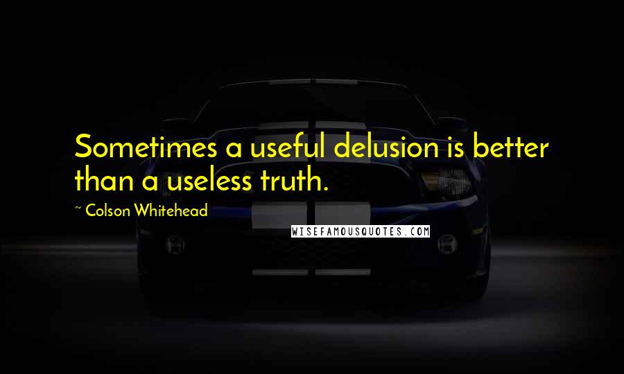 Colson Whitehead Quotes: Sometimes a useful delusion is better than a useless truth.