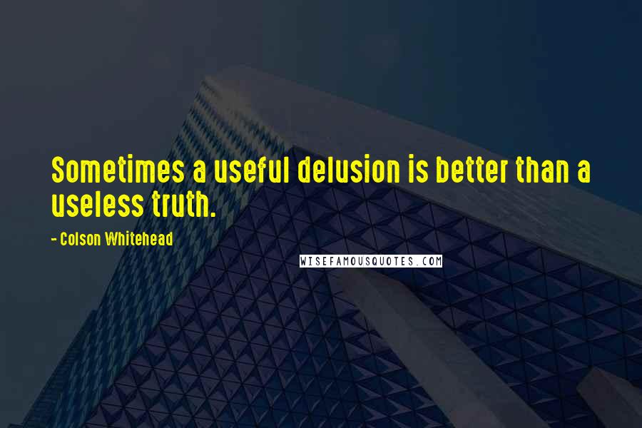 Colson Whitehead Quotes: Sometimes a useful delusion is better than a useless truth.