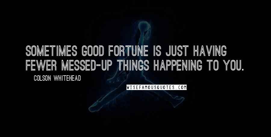 Colson Whitehead Quotes: Sometimes good fortune is just having fewer messed-up things happening to you.