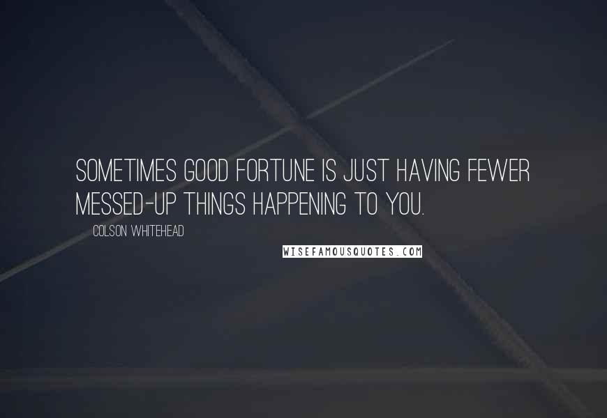 Colson Whitehead Quotes: Sometimes good fortune is just having fewer messed-up things happening to you.