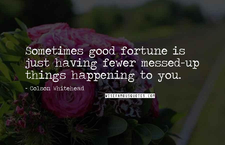 Colson Whitehead Quotes: Sometimes good fortune is just having fewer messed-up things happening to you.