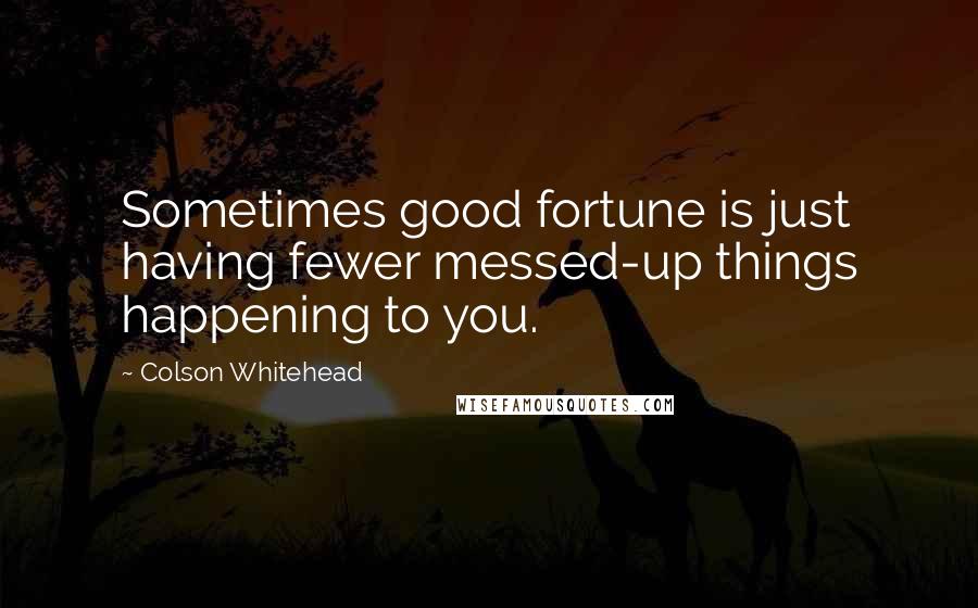 Colson Whitehead Quotes: Sometimes good fortune is just having fewer messed-up things happening to you.