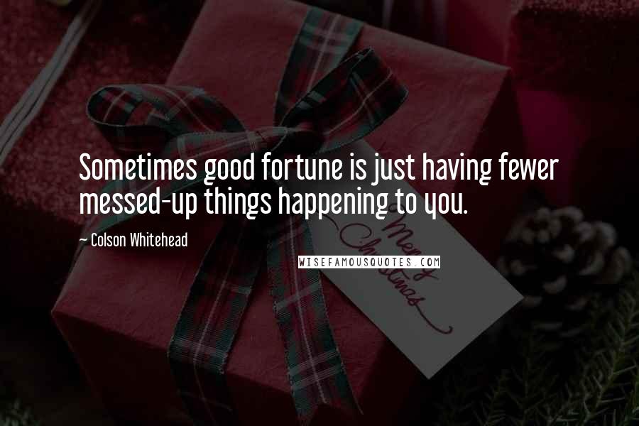 Colson Whitehead Quotes: Sometimes good fortune is just having fewer messed-up things happening to you.