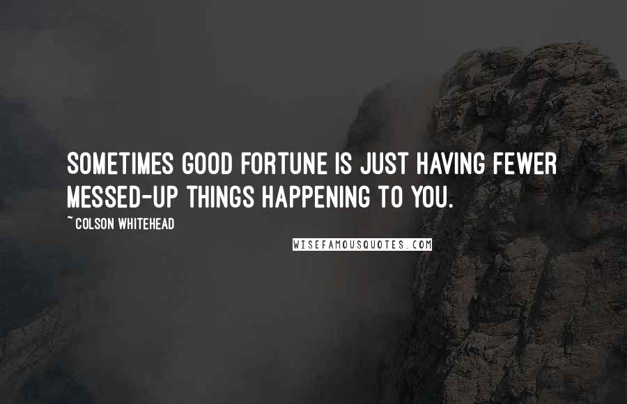 Colson Whitehead Quotes: Sometimes good fortune is just having fewer messed-up things happening to you.