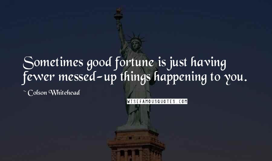 Colson Whitehead Quotes: Sometimes good fortune is just having fewer messed-up things happening to you.