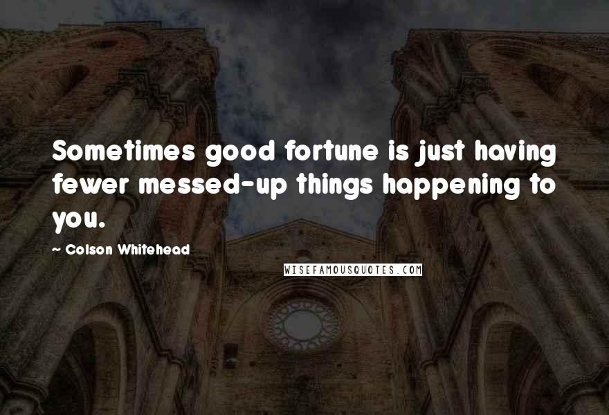Colson Whitehead Quotes: Sometimes good fortune is just having fewer messed-up things happening to you.