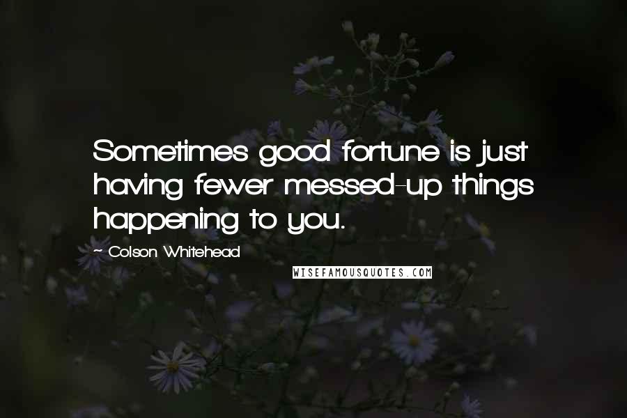 Colson Whitehead Quotes: Sometimes good fortune is just having fewer messed-up things happening to you.