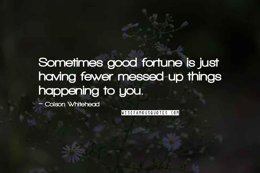 Colson Whitehead Quotes: Sometimes good fortune is just having fewer messed-up things happening to you.