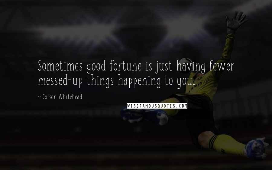 Colson Whitehead Quotes: Sometimes good fortune is just having fewer messed-up things happening to you.