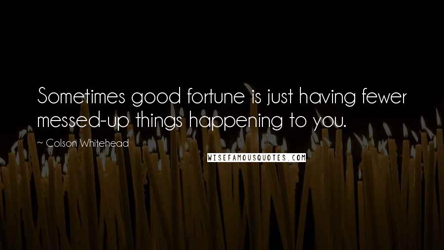 Colson Whitehead Quotes: Sometimes good fortune is just having fewer messed-up things happening to you.