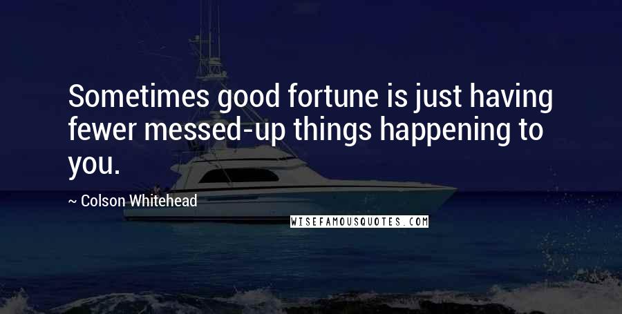 Colson Whitehead Quotes: Sometimes good fortune is just having fewer messed-up things happening to you.