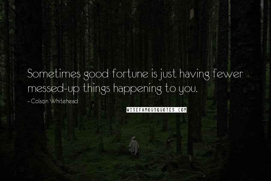 Colson Whitehead Quotes: Sometimes good fortune is just having fewer messed-up things happening to you.