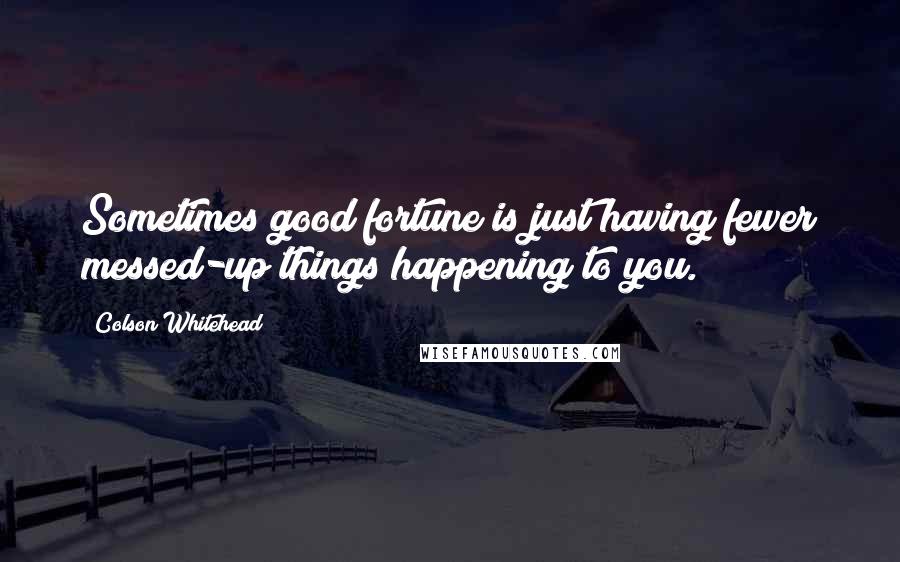 Colson Whitehead Quotes: Sometimes good fortune is just having fewer messed-up things happening to you.