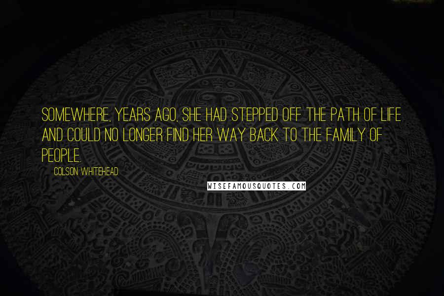 Colson Whitehead Quotes: Somewhere, years ago, she had stepped off the path of life and could no longer find her way back to the family of people.