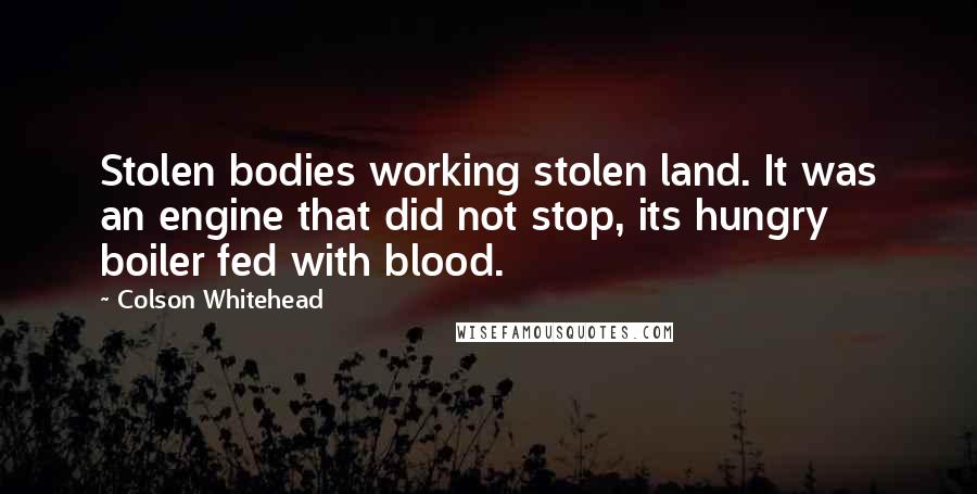 Colson Whitehead Quotes: Stolen bodies working stolen land. It was an engine that did not stop, its hungry boiler fed with blood.