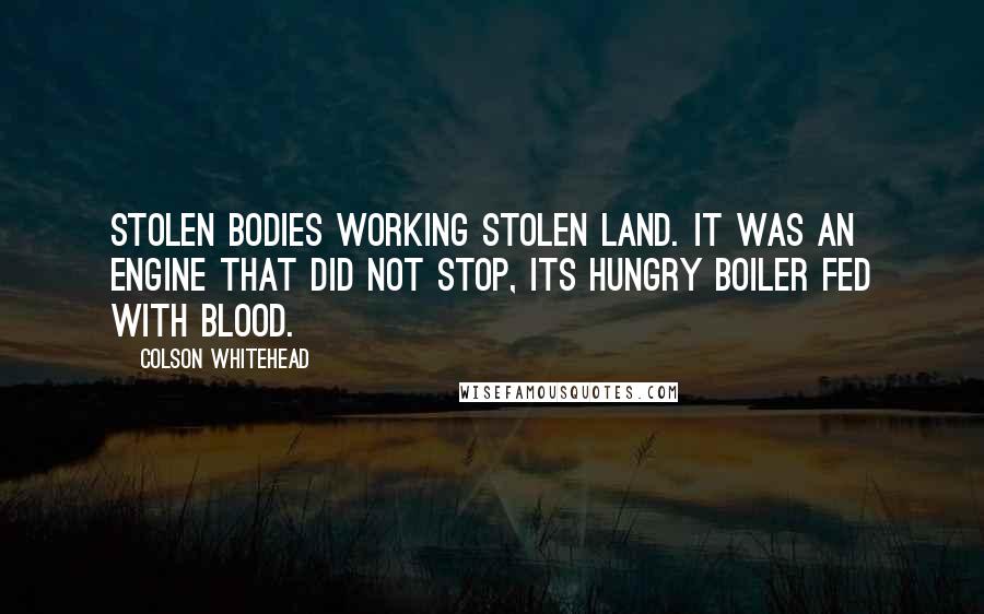 Colson Whitehead Quotes: Stolen bodies working stolen land. It was an engine that did not stop, its hungry boiler fed with blood.