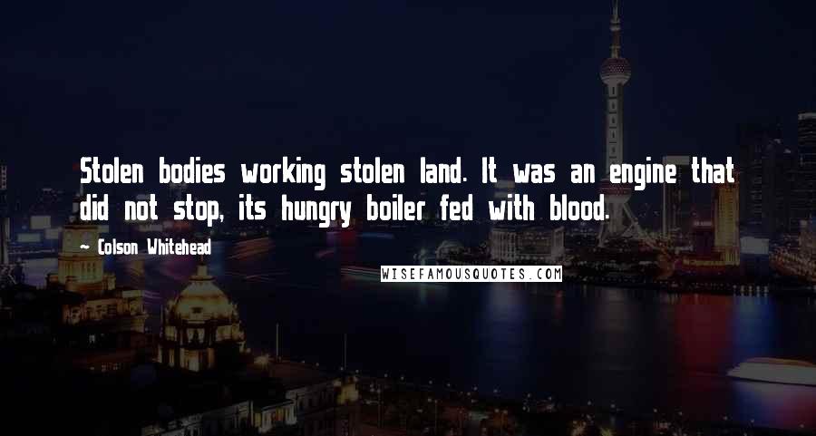 Colson Whitehead Quotes: Stolen bodies working stolen land. It was an engine that did not stop, its hungry boiler fed with blood.