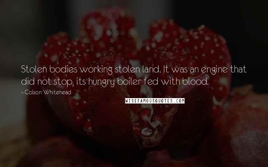 Colson Whitehead Quotes: Stolen bodies working stolen land. It was an engine that did not stop, its hungry boiler fed with blood.