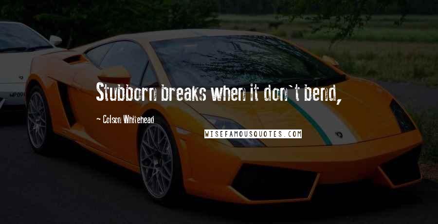 Colson Whitehead Quotes: Stubborn breaks when it don't bend,