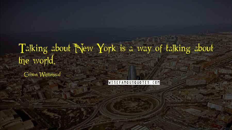 Colson Whitehead Quotes: Talking about New York is a way of talking about the world.