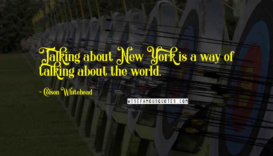 Colson Whitehead Quotes: Talking about New York is a way of talking about the world.