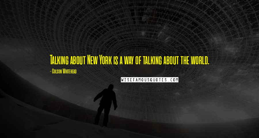 Colson Whitehead Quotes: Talking about New York is a way of talking about the world.