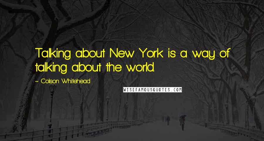 Colson Whitehead Quotes: Talking about New York is a way of talking about the world.